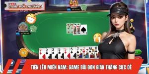 Tiến Lên Miền Nam: Game Bài Đơn Giản Thắng Cực Dễ Cho Newbie
